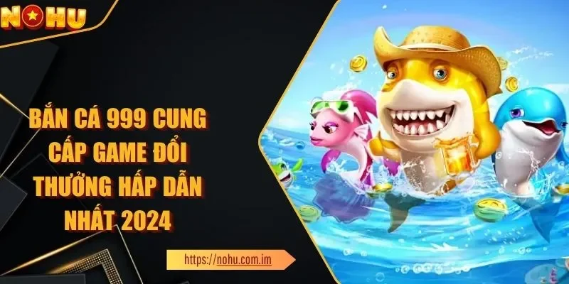 Bắn Cá 999 Cung Cấp Game Đổi Thưởng Hấp Dẫn Nhất 2025