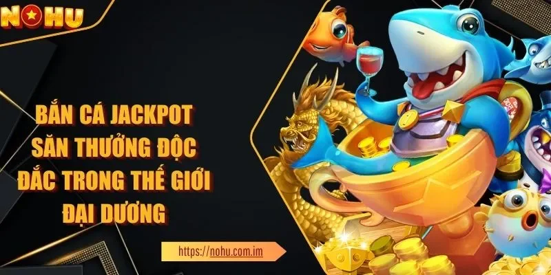 Bắn Cá Jackpot Săn Thưởng Độc Đắc Trong Lòng Đại Dương