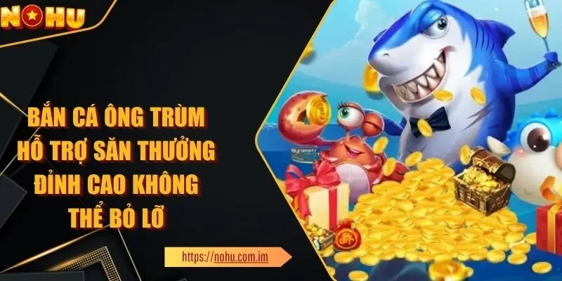 Bắn Cá Ông Trùm Hỗ Trợ Săn Thưởng Đỉnh Cao Đừng Bỏ Lỡ