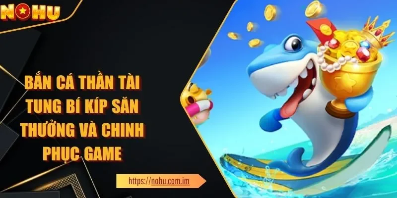 Bắn Cá Thần Tài Tung Bí Kíp Săn Thưởng Và Chinh Phục Game